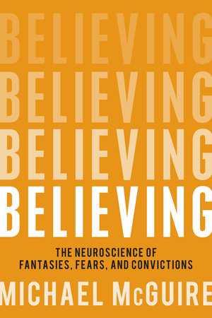 cover for Believing: The Neuroscience of Fantasies, Fears, and Convictions by Michael McGuire