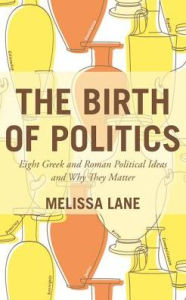 cover for The Birth of Politics: Eight Greek and Roman Political Ideas and Why They Matter by Melissa Lane