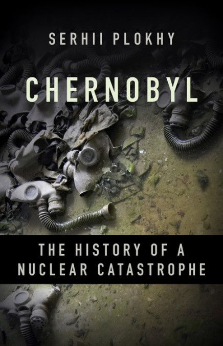 cover for Chernobyl: The History of a Nuclear Catastrophe by Serhii Plokhy