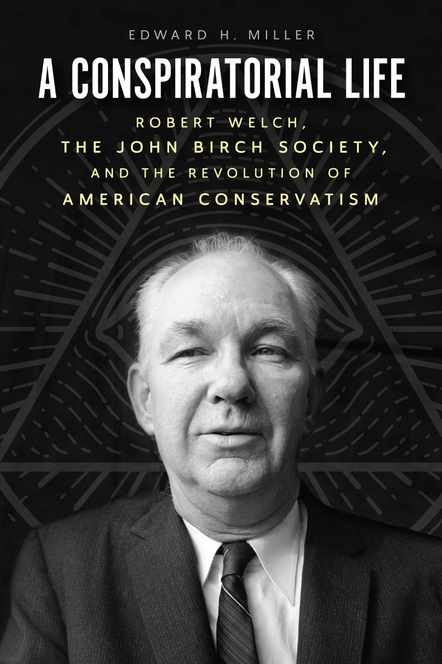 cover for A Conspiratorial Life: Robert Welch, the John Birch Society, and the Revolution of American Conservatism by Edward H. Miller