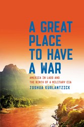cover for A Great Place to Have a War: America in Laos and the Birth of a Military CIA by Joshua Kurlantzick