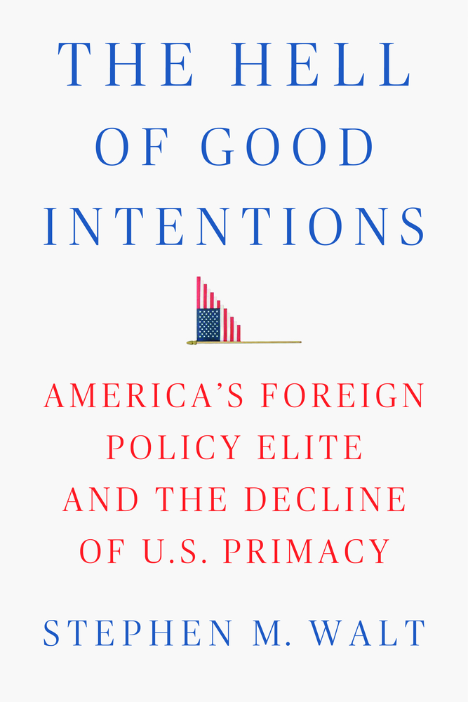 cover for The Hell of Good Intentions: America's Foreign Policy Elite and the Decline of U.S. Primacy by Stephen M. Walt