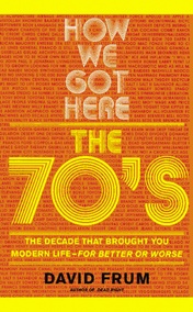 cover for How We Got Here: The 70's: The Decade that Brought You Modern Life (For Better or Worse) by David Frum