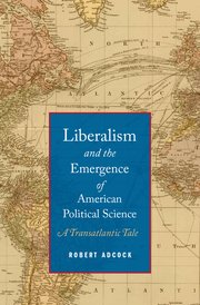 cover for Liberalism and the Emergence of American Political Science: A Transatlantic Tale by Robert Adcock