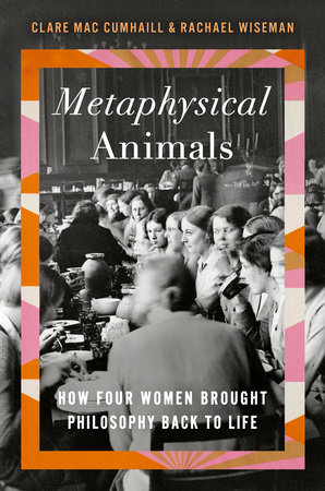 cover for Metaphysical Animals: How Four Women Brought Philosophy Back to Life by Clare Mac Cumhaill and Rachael Wiseman