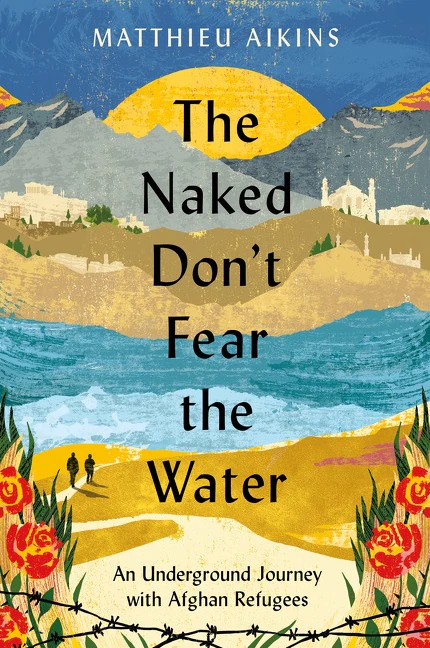 cover for The Naked Don't Fear the Water: An Underground Journey with Afghan Refugees by Matthieu Aikins