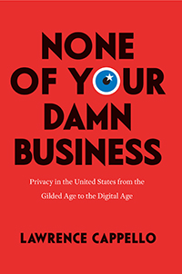 cover for None of Your Damn Business: Privacy in the United State from the Gilded Age to the Digital Age by Lawrence Cappello