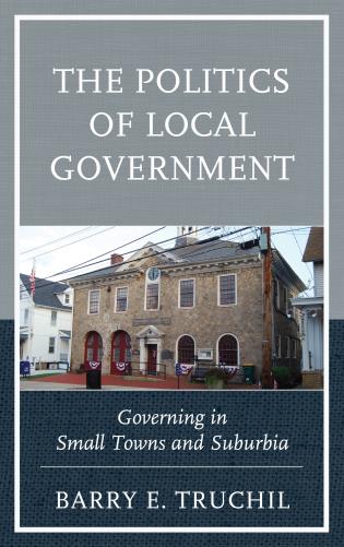 cover for The Politics of Local Government: Governing in Small Towns and Suburbia by Barry E. Truchil