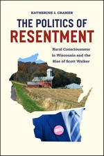 cover for The Politics of Resentment: Rural Consciousness in Wisconsin and the Rise of Scott Walker by Katherine J. Cramer