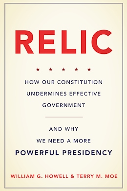 cover for Relic: How Our Constitution Undermines Effective Government - and Why We Need a More Powerful Presidency by William G. Howell and Terry M. Moe