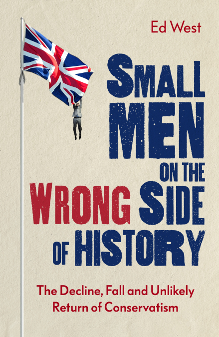 cover for Small Men on the Wrong Side of History: The Decline, fall and UnlikelyReturn of Conservatism by Ed West