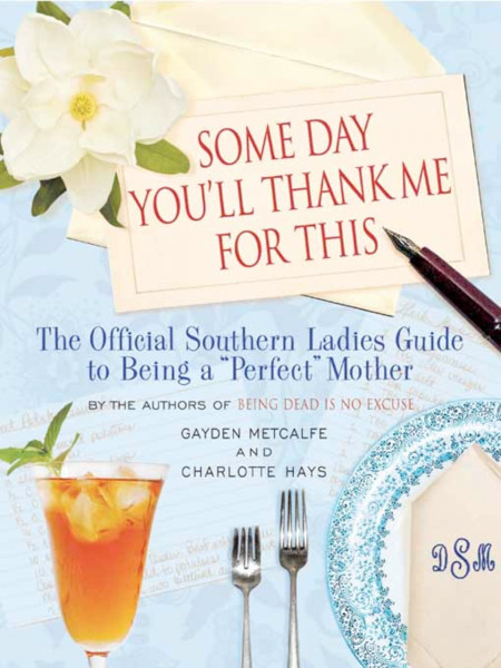 cover for Some Day You'll Thank Me For This: The Official Southern Ladies Guide to Being a “Perfect” Mother by Gayden Metcalfe and Charlotte Hays