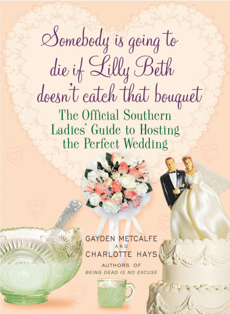 cover for Somebody Is Going To Die If Lily Beth Doesn't Catch That Bouquet: The Official Southern Ladies Guide to Hosting the Perfect Wedding by Gayden Metcalfe and Charlotte Hays