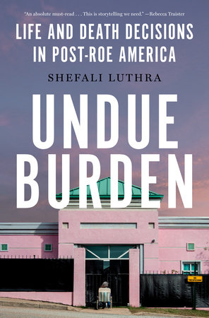 cover for Undue Burden: Life and Death Decisions in Post-Roe America by Shefali Luthra